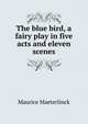 The blue bird, a fairy play in five acts and eleven scenes, Maurice Maeterlinck 