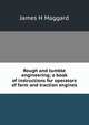 Rough and tumble engineering; a book of instructions for operators of farm and traction engines, James H Maggard 