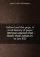 Ireland and the pope: A brief history of papal intrigues against Irish liberty from Adrian IV. to Leo XIII, James G. 1853-1920 Maguire 