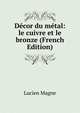 Decor du metal: le cuivre et le bronze (French Edition), Lucien Magne 