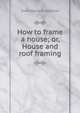 How to frame a house; or, House and roof framing, Owen Bernard Maginnis 