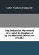 The Industrial Movement in Ireland, As Illustrated by the National Exhibition of 1852, John Francis Maguire 