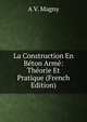 La Construction En Beton Arme: Theorie Et Pratique (French Edition), A V. Magny 