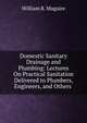Domestic Sanitary Drainage and Plumbing: Lectures On Practical Sanitation Delivered to Plumbers, Engineers, and Others ., William R. Maguire 