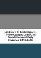 An Epoch In Irish History: Trinity College, Dublin, Its Foundation And Early Fortunes, 1591-1660, 