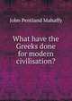 What have the Greeks done for modern civilisation?, Mahaffy, John Pentland, Sir, 1839-1919 