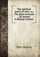 The spiritual point-of-view: or, The glass reversed : an answer to Bishop Colenso, Milo Mahan 