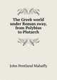 The Greek world under Roman sway, from Polybius to Plutarch, Mahaffy, John Pentland, Sir, 1839-1919 