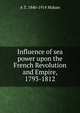 Influence of sea power upon the French Revolution and Empire, 1793-1812, Mahan, A. T. 