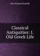 Classical Antiquities: I. Old Greek Life, Mahaffy, John Pentland, Sir, 1839-1919 