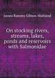 On stocking rivers, streams, lakes, ponds and reservoirs with Salmonidae, James Ramsey Gibson Maitland 