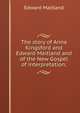 The story of Anna Kingsford and Edward Maitland and of the New Gospel of interpretation;, Edward Maitland 