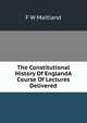 The Constitutional History Of EnglandA Course Of Lectures Delivered, F W Maitland 