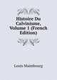 Histoire Du Calvinisme, Volume 1 (French Edition), Louis Maimbourg 