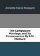 The Compulsory Marriage, and Its Consequences By A.M. Maillard., Annette Marie Maillard 