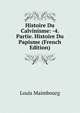 Histoire Du Calvinisme: -4. Partie. Histoire Du Papisme (French Edition), Louis Maimbourg 