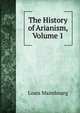 The History of Arianism, Volume 1, Louis Maimbourg 