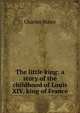 The little king: a story of the childhood of Louis XIV, king of France, Charles Major 