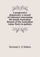 A progressive democracy; a record of reference concerning the South Australian Branch of the Australian Labor Party in politics, Norman J. O Makin 