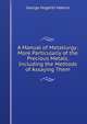 A Manual of Metallurgy: More Particularly of the Precious Metals, Including the Methods of Assaying Them, George Hogarth Makins 