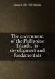 The government of the Philippine Islands; its development and fundamentals, George A. 1881-1961 Malcolm 