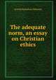 The adequate norm, an essay on Christian ethics, Arnold Hamilton Maloney 