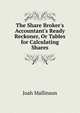 The Share Broker's Accountant's Ready Reckoner, Or Tables for Calculating Shares, Joah Mallinson 