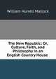 The New Republic: Or, Culture, Faith, and Philosophy in an English Country House ., W. H. Mallock 
