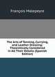 The Arts of Tanning, Currying, and Leather Dressing: Theoretically Considered in All Their Details (Spanish Edition), Francois Malepeyre 
