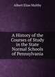 A History of the Courses of Study in the State Normal Schools of Pennsylvania, Albert Elias Maltby 