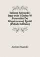 Juliusz Sowacki: Jego ycie I Dziea W Stosunku Do Wspoczesnej Epoki (Polish Edition), Antoni Maecki 