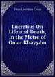 Lucretius On Life and Death, in the Metre of Omar Khayyam, Titus Lucretius Carus 