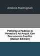 Petrarca a Padova: A Venezia E Ad Arqua. Con Documento Inedito (Italian Edition), Antonio Malmignati 