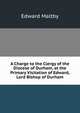 A Charge to the Clergy of the Diocese of Durham, at the Primary Visitation of Edward, Lord Bishop of Durham, Edward Maltby 