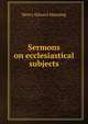Sermons on ecclesiastical subjects, Henry Edward Manning 