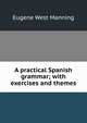A practical Spanish grammar; with exercises and themes, Eugene West Manning 