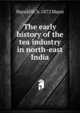 The early history of the tea industry in north-east India, Harold H. b. 1872 Mann 