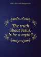 The truth about Jesus. Is he a myth?, M M. 1859-1943 Mangasarian 