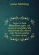 Letter to Earl Fitzwilliam, upon the power of compelling the assessment of a church rate, by proceedings in courts of law, James Manning 