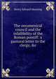 The oecumenical council and the infallibility of the Roman pontiff: a pastoral letter to the clergy, &c, Henry Edward Manning 