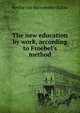The new education by work, according to Froebel's method, Bertha von Marenholtz-Bu?low 