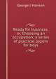 Ready for business; or, Choosing an occupation; a series of practical papers for boys, George J Manson 