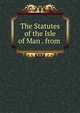 The Statutes of the Isle of Man . from ., 
