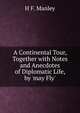 A Continental Tour, Together with Notes and Anecdotes of Diplomatic Life, by 'may Fly'., H.F. Manley 