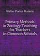 Primary Methods in Zoology Teaching for Teachers in Common Schools, Walter Porter Manton 