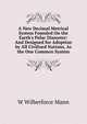 A New Decimal Metrical System Founded On the Earth's Polar Diameter: And Designed for Adoption by All Civilized Nations, As the One Common System, W Wilberforce Mann 