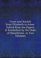 Court and Society from Elizabeth to Anne: Edited from the Papers at Kimbolton by the Duke of Manchester. in Two Volumes, 