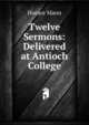 Twelve Sermons: Delivered at Antioch College, Mann, Horace 
