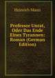 Professor Unrat, Oder Das Ende Eines Tyrannen: Roman (German Edition), Heinrich Mann 