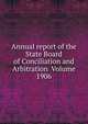 Annual report of the State Board of Conciliation and Arbitration Volume 1906, 